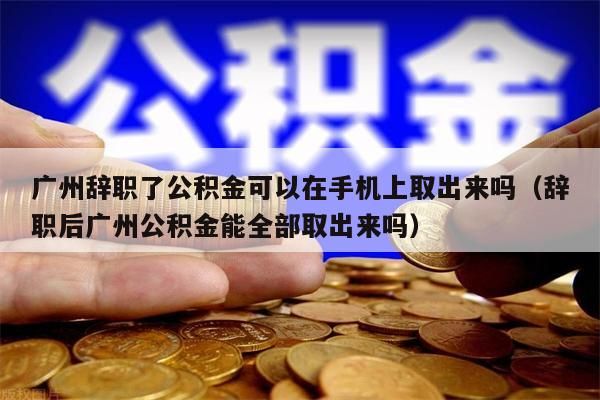 杭州辞职了公积金可以在手机上取出来吗（辞职后杭州公积金能全部取出来吗）